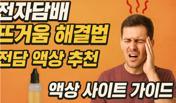 전자담배 뜨거움 해결법 | 전담 액상 추천 & 액상 사이트 가이드